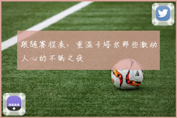 跟随赛程表，重温卡塔尔那些激动人心的不眠之夜