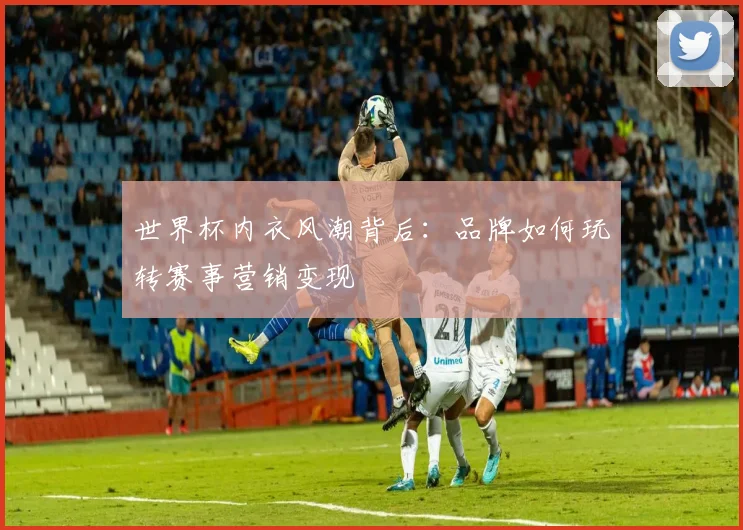 世界杯内衣风潮背后:品牌如何玩转赛事营销变现