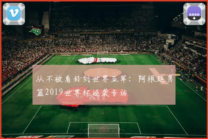 从不被看好到世界亚军：阿根廷男篮2019世界杯逆袭专访