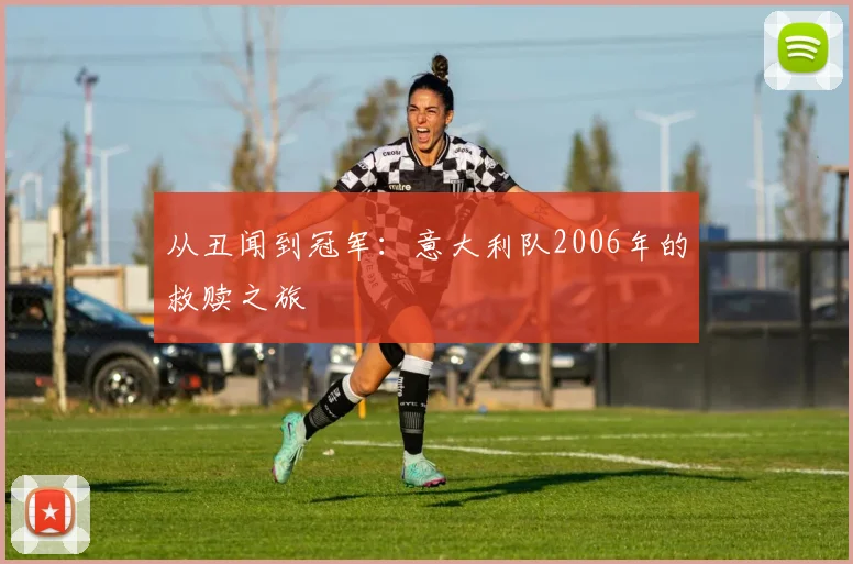 从丑闻到冠军：意大利队2006年的救赎之旅