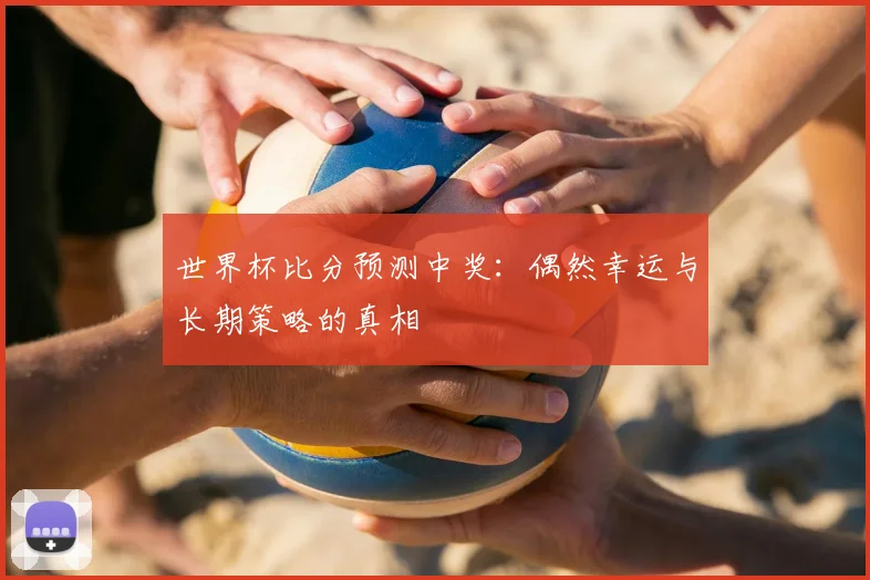 世界杯比分预测中奖：偶然幸运与长期策略的真相