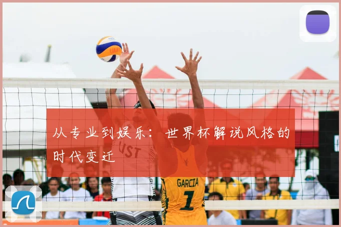 从专业到娱乐:世界杯解说风格的时代变迁