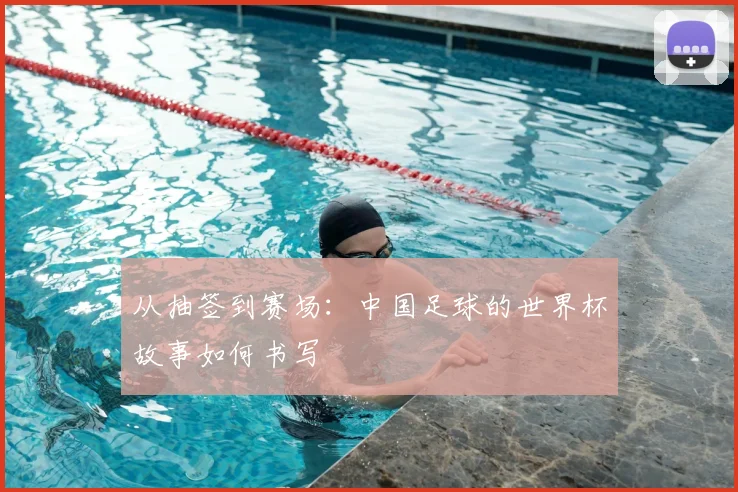 从抽签到赛场：中国足球的世界杯故事如何书写