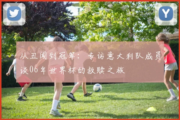 从丑闻到冠军:专访意大利队成员谈06年世界杯的救赎之旅