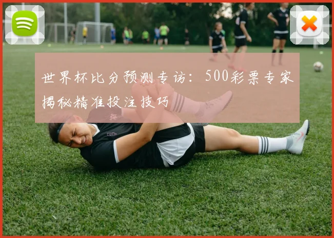 世界杯比分预测专访：500彩票专家揭秘精准投注技巧