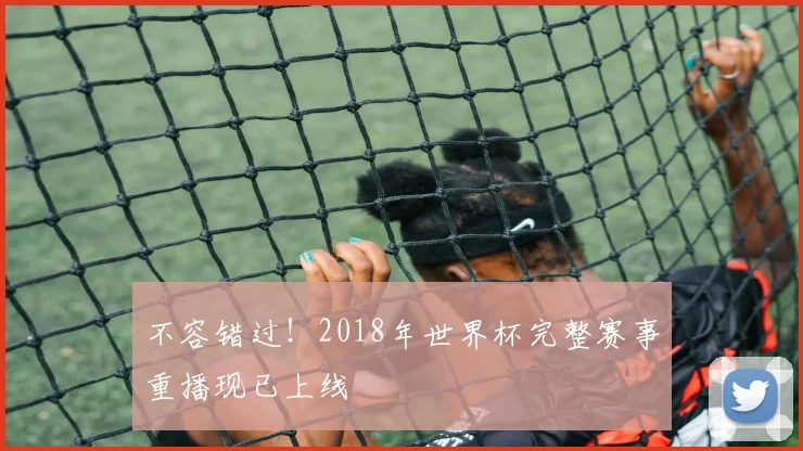 不容错过！2018年世界杯完整赛事重播现已上线