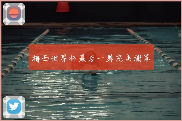 梅西世界杯最后一舞完美谢幕