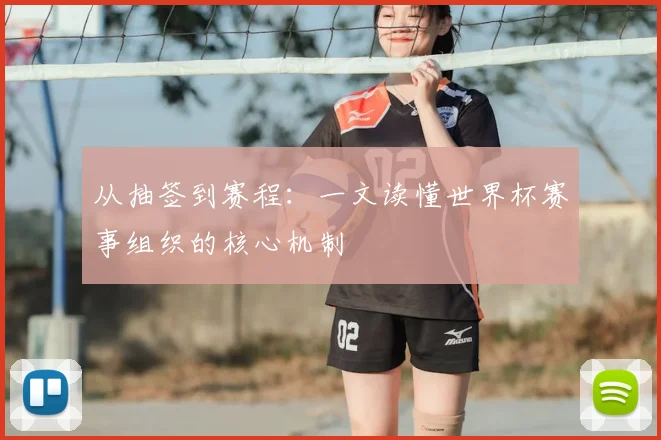 从抽签到赛程：一文读懂世界杯赛事组织的核心机制