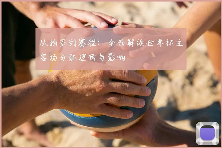 从抽签到赛程：全面解读世界杯主客场分配逻辑与影响