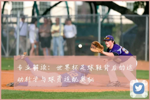 专业解读:世界杯足球鞋背后的运动科学与球员适配奥秘