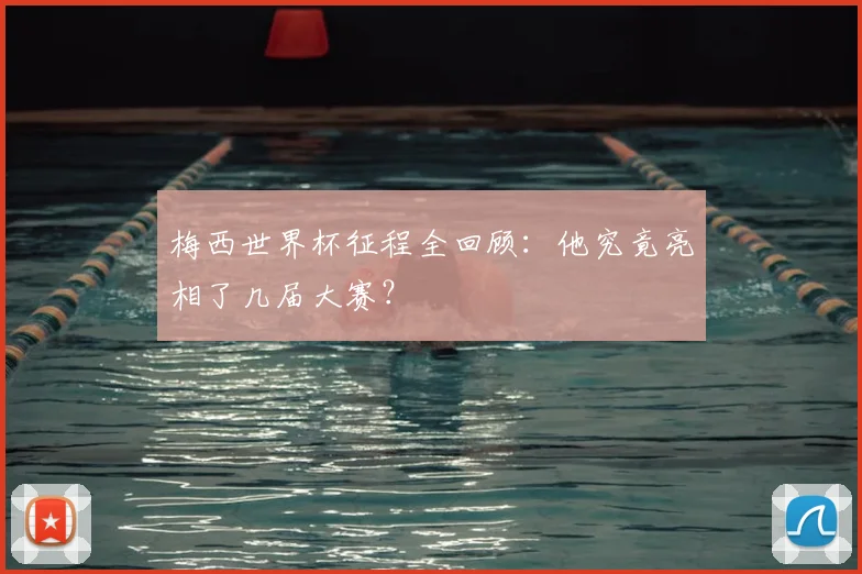 梅西世界杯征程全回顾：他究竟亮相了几届大赛？