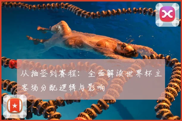 从抽签到赛程:全面解读世界杯主客场分配逻辑与影响
