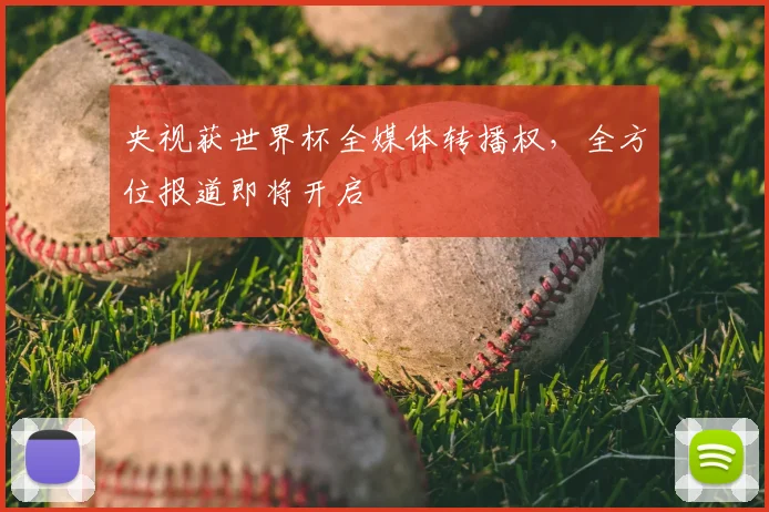 央视获世界杯全媒体转播权,全方位报道即将开启