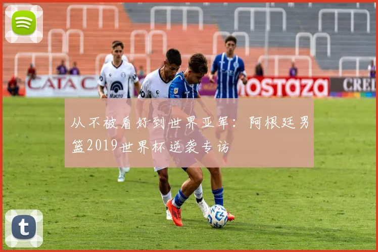从不被看好到世界亚军:阿根廷男篮2019世界杯逆袭专访