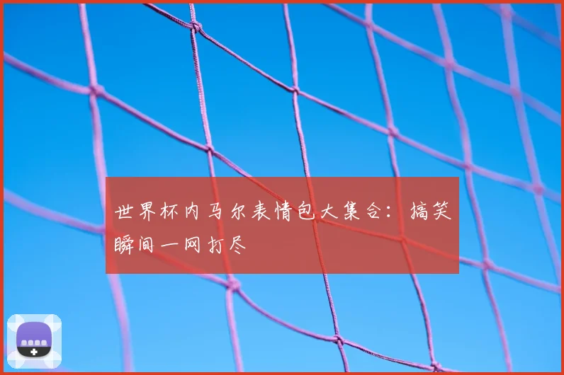 世界杯内马尔表情包大集合：搞笑瞬间一网打尽