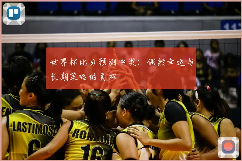 世界杯比分预测中奖:偶然幸运与长期策略的真相