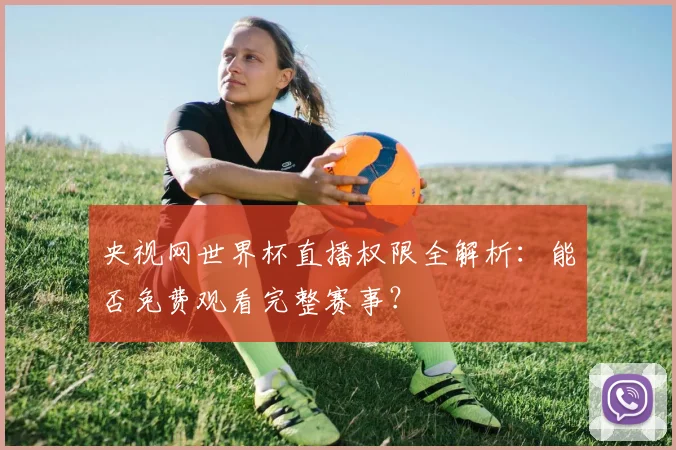 央视网世界杯直播权限全解析:能否免费观看完整赛事?