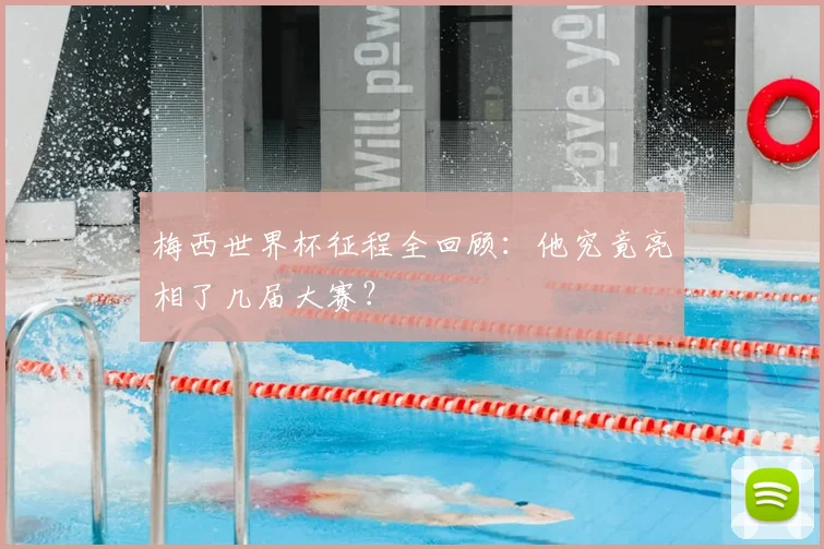 梅西世界杯征程全回顾:他究竟亮相了几届大赛?