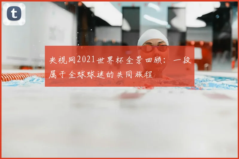 央视网2021世界杯全景回顾：一段属于全球球迷的共同旅程