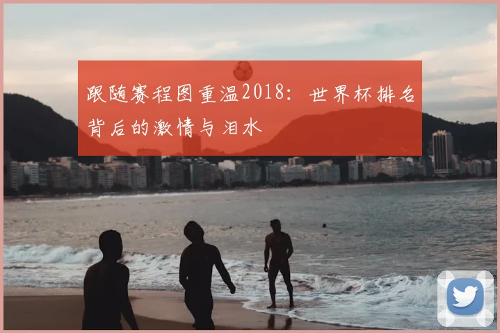 跟随赛程图重温2018：世界杯排名背后的激情与泪水