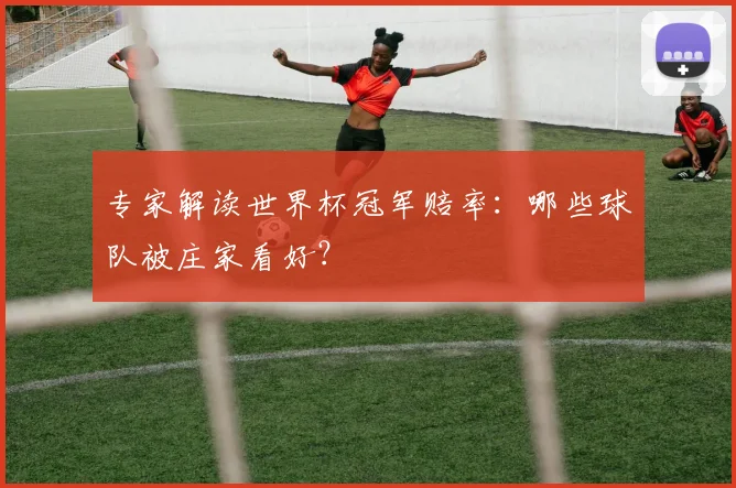 专家解读世界杯冠军赔率：哪些球队被庄家看好？