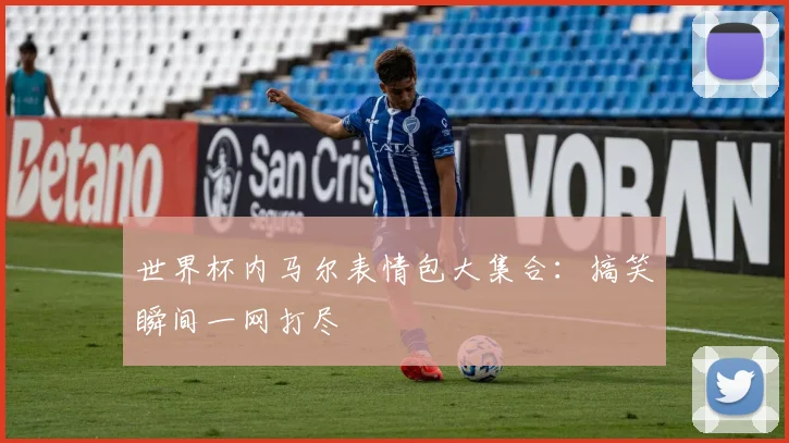 世界杯内马尔表情包大集合：搞笑瞬间一网打尽
