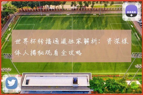 世界杯转播通道独家解析：资深媒体人揭秘观看全攻略