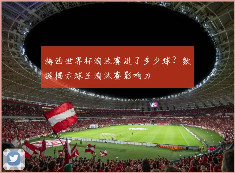 梅西世界杯淘汰赛进了多少球？数据揭示球王淘汰赛影响力