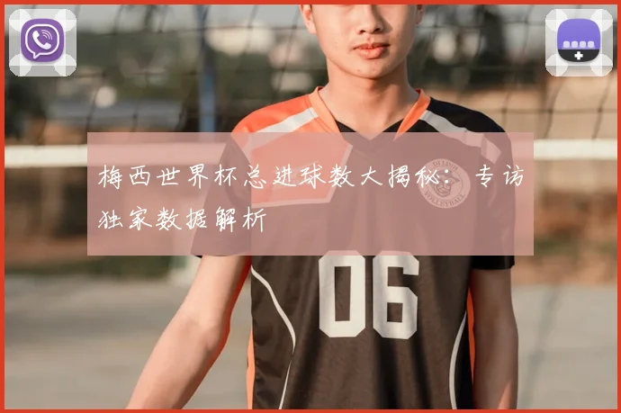 梅西世界杯总进球数大揭秘:专访独家数据解析