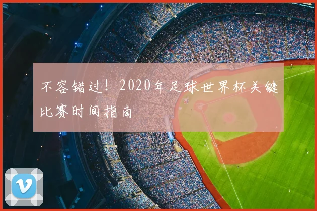 不容错过!2020年足球世界杯关键比赛时间指南