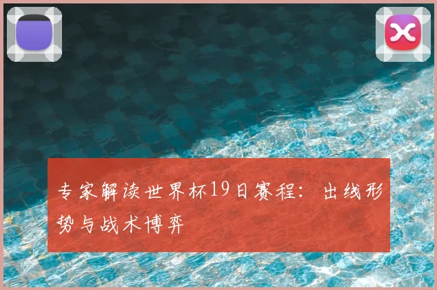 专家解读世界杯19日赛程:出线形势与战术博弈
