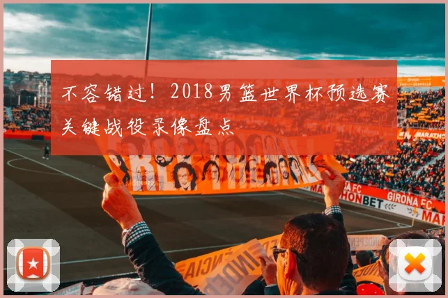 不容错过!2018男篮世界杯预选赛关键战役录像盘点