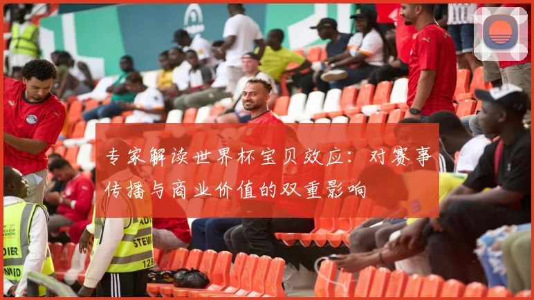 专家解读世界杯宝贝效应：对赛事传播与商业价值的双重影响