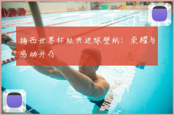 梅西世界杯经典进球壁纸:荣耀与感动并存
