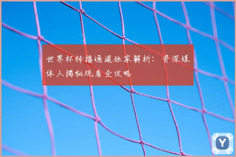 世界杯转播通道独家解析:资深媒体人揭秘观看全攻略