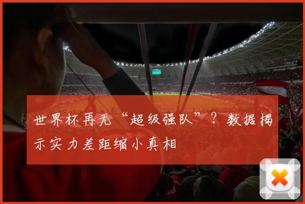 世界杯再无“超级强队”？数据揭示实力差距缩小真相