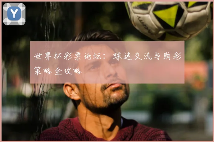 世界杯彩票论坛：球迷交流与购彩策略全攻略