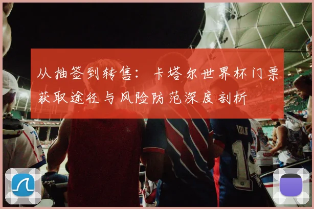 从抽签到转售:卡塔尔世界杯门票获取途径与风险防范深度剖析