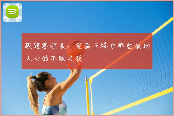 跟随赛程表，重温卡塔尔那些激动人心的不眠之夜