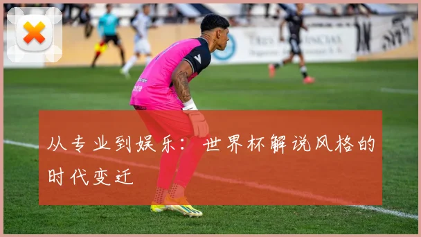 从专业到娱乐：世界杯解说风格的时代变迁